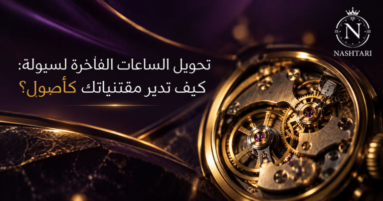 تحويل الساعات الفاخرة لسيولة: كيف تدير مقتنياتك كأصول؟